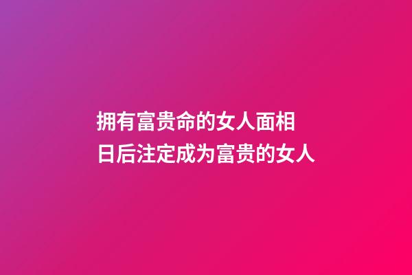 拥有富贵命的女人面相 日后注定成为富贵的女人